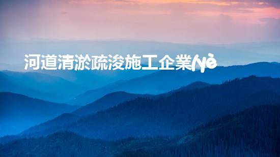 河道清淤疏浚施工企業(yè)如何提升城市水利管理效率？